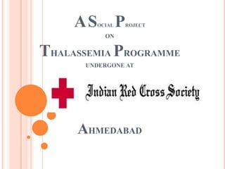 AS OCIAL   P   ROJECT

          ON


THALASSEMIA PROGRAMME
      UNDERGONE AT




     AHMEDABAD
 