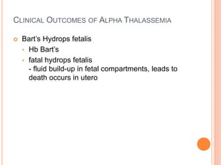 CLINICAL OUTCOMES OF ALPHA THALASSEMIA
 Bart’s Hydrops fetalis
• Hb Bart’s
• fatal hydrops fetalis
- fluid build-up in fetal compartments, leads to
death occurs in utero
 
