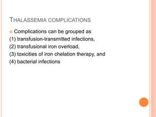 THALASSEMIA COMPLICATIONS
 Complications can be grouped as
(1) transfusion-transmitted infections,
(2) transfusional iron overload,
(3) toxicities of iron chelation therapy, and
(4) bacterial infections
 