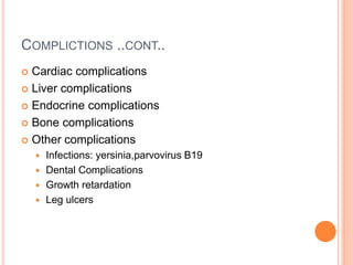 COMPLICTIONS ..CONT..
 Cardiac complications
 Liver complications
 Endocrine complications
 Bone complications
 Other complications
 Infections: yersinia,parvovirus B19
 Dental Complications
 Growth retardation
 Leg ulcers
 