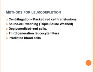 METHODS FOR LEUKODEPLETION
 Centrifugation– Packed red cell transfusions
 Saline-cell washing (Triple Saline Washed)
 Deglycerolized–red cells.
 Third generation leucocyte filters
 Irradiated blood cells
 