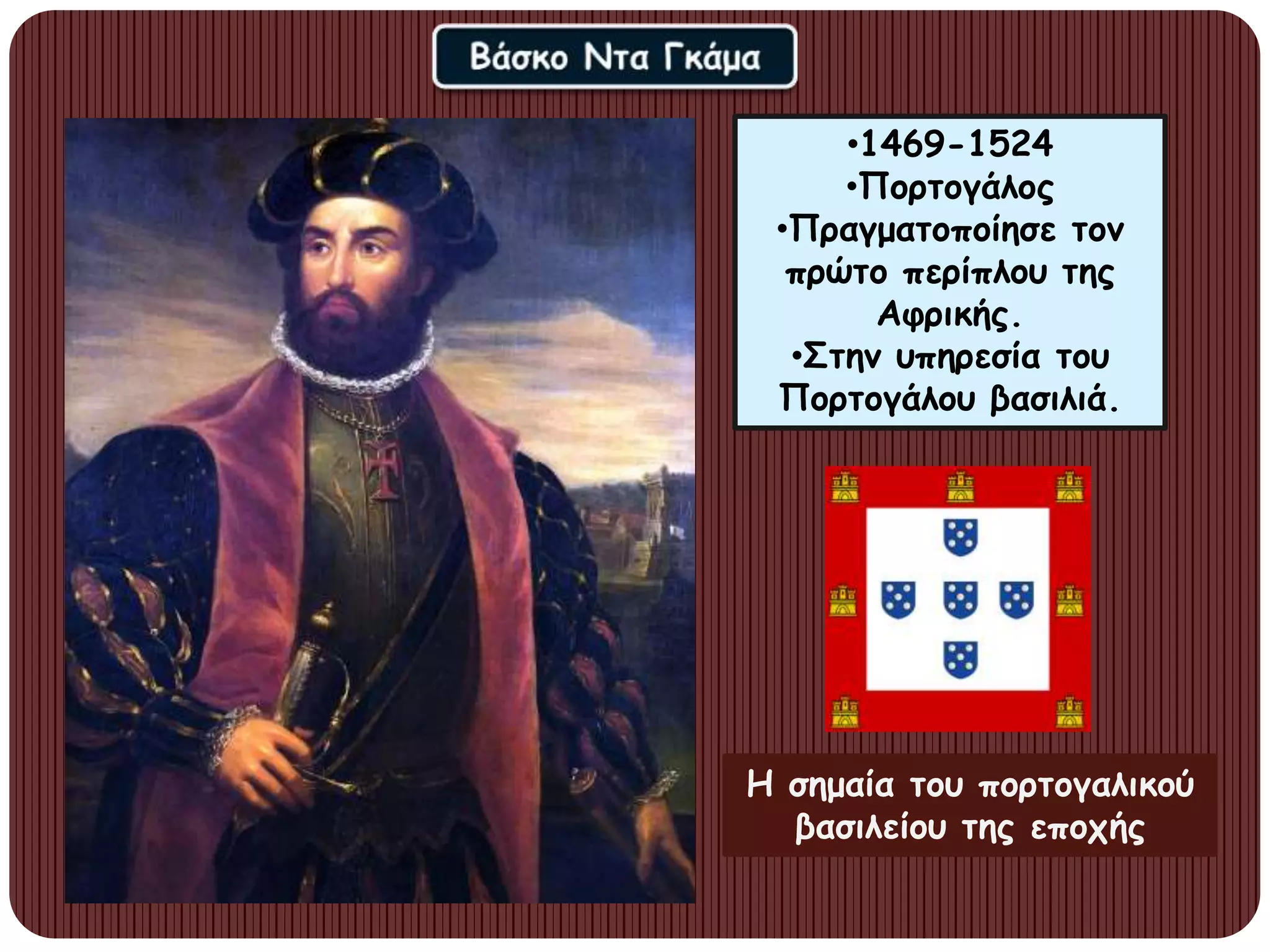 •1469-1524
•Πορτογάλος
•Πραγματοποίησε τον
πρώτο περίπλου της
Αφρικής.
•Στην υπηρεσία του
Πορτογάλου βασιλιά.
Η σημαία του πορτογαλικού
βασιλείου της εποχής
 