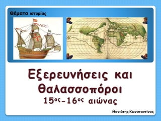 Θέματα ιστορίας
Μανιάτης Κωνσταντίνος
Εξερευνήσεις και
θαλασσοπόροι
15ος-16ος αιώνας
 