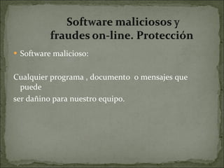 Software malicioso:  Cualquier programa , documento  o mensajes que puede ser dañino para nuestro equipo. 