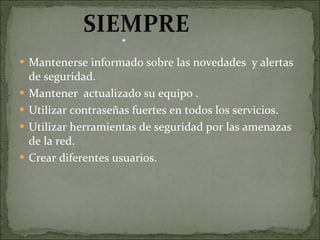 Mantenerse informado sobre las novedades  y alertas de seguridad.  Mantener  actualizado su equipo . Utilizar contraseñas fuertes en todos los servicios. Utilizar herramientas de seguridad por las amenazas de la red. Crear diferentes usuarios. 