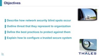 3
Objectives
▌Describe how network security blind spots occur
▌Outline threat that they represent to organization
▌Define the best practices to protect against them
▌Explain how to configure a trusted secure system
 