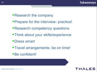 21 /                                                        Takeaways



                    Research the company
                    Prepare for the interview- practice!
                    Research competency questions
                    Think about your skills/experience
                    Dress smart
                    Travel arrangements- be on time!
                    Be confident!


Corporate Communications December 2010
 