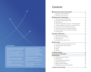 5
Contents
1 SURVEILLANCE NEEDS & REGULATIONS	6
1.1 Why do we need surveillance?	 8
1.2 Regulation: who says what?	 9
2 SURVEILLANCE TECHNOLOGIES	12
2.1 Primary Surveillance Radar (PSR)	 14
2.2 Secondary Surveillance Radar (SSR)	 16
2.3 Multilateration	18
2.4 Automatic Dependent Surveillance – Broadcast (ADS-B)	 20
2.5 Automatic Dependent Surveillance – Contract (ADS-C)	 22
2.6 Summary of sensor surveillance technology	 24
2.7 Applications of sensor surveillance technology	 26
2.8 Data provided by each surveillance technology	 27
2.9 Tracking system	 28
3 GLOBAL SURVEILLANCE	30
3.1 Why Global Surveillance?	 32
3.2 Global Surveillance Solutions	 33
3.3 Rationalisation	36
3.4 Simulation and Validation tools	 40
4 CASE STUDIES	42
4.1 Frankfurt, Wide Area Multilateration system	 44
4.2 USA, Nationwide ADS-B coverage	 45
4.3 Australia	46
4.4 Mexico	46
4.5 Namibia	47
5 SUPPORT SERVICES	48
6 MAJOR R&D PROGRAMMES	50
7 INNOVATION	52
7.1 Windfarm Compliant Radars	 54
7.2 Bird detection	 56
7.3 Foreign Object Debris Detection	 58
7.4 Wake-Vortex detection	 59
7.5 Weather hazards detection	 60
7.6 MultiStatic Primary Surveillance Radar	 61
Acronyms and Terminology	62
4
• Project ID 15.04.232: Assessment of Surveillance technologies
- P15.04.01-D04 Assessment of Surveillance technologies
• EUROCONTROL Specification for ATM Surveillance System
Performance
• ICAO - ADS-B Study and Implementation Task Force -
Comparison of Surveillance Technologies, Greg Dunstone 
Kojo Owusu, Airservices Australia, 2007
• Baud, O.; Honoré, N.  Taupin, O. (2006). Radar / ADS-B data
fusion architecture for experimentation purpose, ISIF’06,
9th
International Conference on Information Fusion, pp. 1-6,
July 2006.
• Baud, O.; Honoré, N. ; Rozé, Y.  Taupin, O. (2007). Use
of downlinked aircraft parameters inenhanced tracking
architecture, IEEE Aerospace Conference 2007, pp. 1-9,
March 2007
• Generic Safety Assessment for ATC Surveillance using Wide
Area Multilateration Volume 2, EUROCONTROL, Ed. 6.0., 22
September 2009
• Multi-Static Primary Surveillance Radar – An examination
of Alternative Frequency Bands, ROKE MANOR (for
EUROCONTROL), July 2008, Issue 1.2, Report n°72/07/R/376/U
R E F E R E N C ES
• Towards Multistatic Primary Surveillance Radars,
M. Moruzzis, ESAVS2010, Berlin 16-18 March 2010
• EUROCONTROL Standard Document for Radar Surveillance
in En-Route Airspace and Major Terminal Areas. SUR.ET1.
ST01.1000-STD-01-01 (Version 1.0, March 1997).
• European Mode S Station Functional Specification,
EUROCONTROL, Edition 3.11, Ref: SUR/MODES/EMS/SPE-01
• “TECHNICAL SPECIFICATION FOR A 1090 MHz EXTENDED
SQUITTER ADS-B GROUND STATION”, Eurocae ED 129, Draft
May 2010
• TECHNICAL SPECIFICATION FOR WIDE AREA
MULTILATERATION (WAM) SYSTEM, Eurocae Document ED-
142, draft V1.0, June 2010.
• ATM MASTERPLAN: The ATM Deployment Sequence, D4,
SESAR Definition Phase, ref : DLM-0706-001-02-00-January
2008
• http://www.ofcm.gov/mpar-symposium/index.htm
• http://www.casa.umass.edu/
• Technical Provisions for Mode S Services and Extended
Squitter, ICAO, Ref. Doc 9871
• http://www.eurocontrol.int/
 