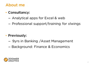 About me
• Consultancy:
– Analytical apps for Excel & web
– Professional support/training for xlwings
• Previously:
– 9yrs in Banking /Asset Management
– Background: Finance & Economics
2
 