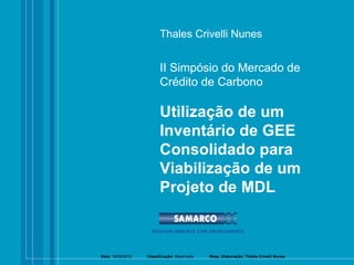 Thales Crivelli Nunes Utilização de um Inventário de GEE Consolidado para Viabilização de um Projeto de MDL II Simpósio do Mercado de Crédito de Carbono Data:  19/05/2010  Classificação:  Reservado  Resp. Elaboração: Thales Crivelli Nunes 