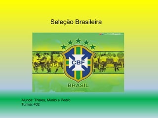 Seleção Brasileira 
Alunos: Thales, Murilo e Pedro 
Turma: 402 
 