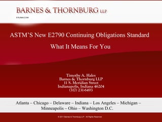 Timothy A. Haley Barnes & Thornburg LLP 11 S. Meridian Street Indianapolis, Indiana 46204 (317) 231-6493 Atlanta – Chicago – Delaware – Indiana – Los Angeles – Michigan – Minneapolis – Ohio – Washington D.C.  ASTM’S New E2790 Continuing Obligations Standard  What It Means For You 