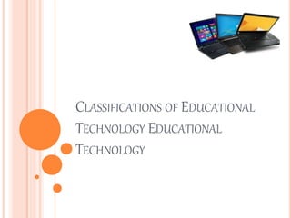 CLASSIFICATIONS OF EDUCATIONAL
TECHNOLOGY EDUCATIONAL
TECHNOLOGY
 