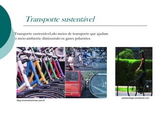 Transporte sustentável
Transporte sustentável,são meios de transporte que ajudam
o meio-ambiente diminuindo os gases poluentes.




                                                            paoeecologia.wordpress.com
 blog.movimentominas.com.br
 