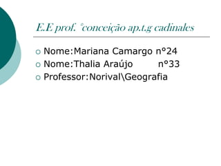 E.E prof. °conceição ap.t.g cadinales

   Nome:Mariana Camargo n°24
   Nome:Thalia Araújo      n°33
   Professor:NorivalGeografia
 