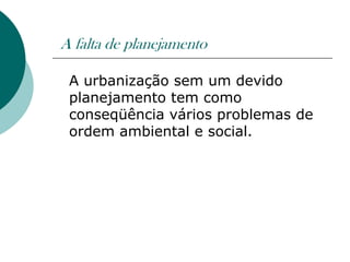 A falta de planejamento

 A urbanização sem um devido
 planejamento tem como
 conseqüência vários problemas de
 ordem ambiental e social.
 