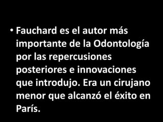 • Fauchard es el autor más
importante de la Odontología
por las repercusiones
posteriores e innovaciones
que introdujo. Er...