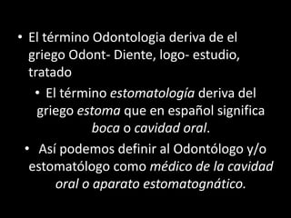 • El término Odontologia deriva de el
griego Odont- Diente, logo- estudio,
tratado
• El término estomatología deriva del
g...