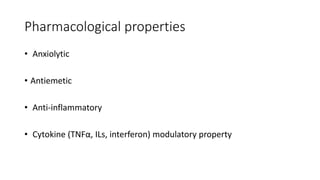 Pharmacological properties
• Anxiolytic
• Antiemetic
• Anti-inflammatory
• Cytokine (TNFα, ILs, interferon) modulatory property
 