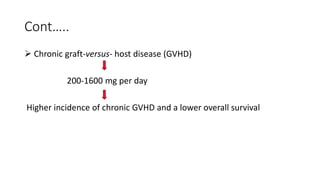 Cont…..
 Chronic graft-versus- host disease (GVHD)
200-1600 mg per day
Higher incidence of chronic GVHD and a lower overall survival
 