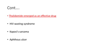 Cont….
• Thalidomide emerged as an effective drug
• HIV wasting syndrome
• Kaposi's sarcoma
• Aphthous ulcer
 