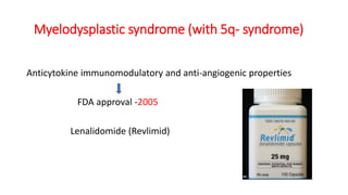 Myelodysplastic syndrome (with 5q- syndrome)
Anticytokine immunomodulatory and anti-angiogenic properties
FDA approval -2005
Lenalidomide (Revlimid)
 