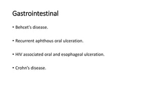Gastrointestinal
• Behcet's disease.
• Recurrent aphthous oral ulceration.
• HIV associated oral and esophageal ulceration.
• Crohn’s disease.
 