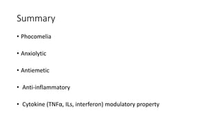 Summary
• Phocomelia
• Anxiolytic
• Antiemetic
• Anti-inflammatory
• Cytokine (TNFα, ILs, interferon) modulatory property
 