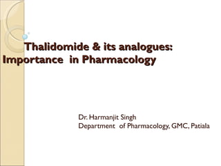 Thalidomide & its analogues:  Importance  in Pharmacology  Dr. Harmanjit Singh Department  of Pharmacology, GMC, Patiala  