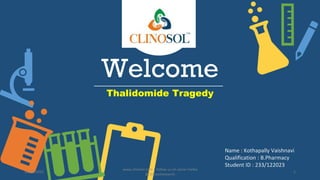 Welcome
Thalidomide Tragedy
Name : Kothapally Vaishnavi
Qualification : B.Pharmacy
Student ID : 233/122023
10/18/2022
www.clinosol.com | follow us on social media
@clinosolresearch
1
 