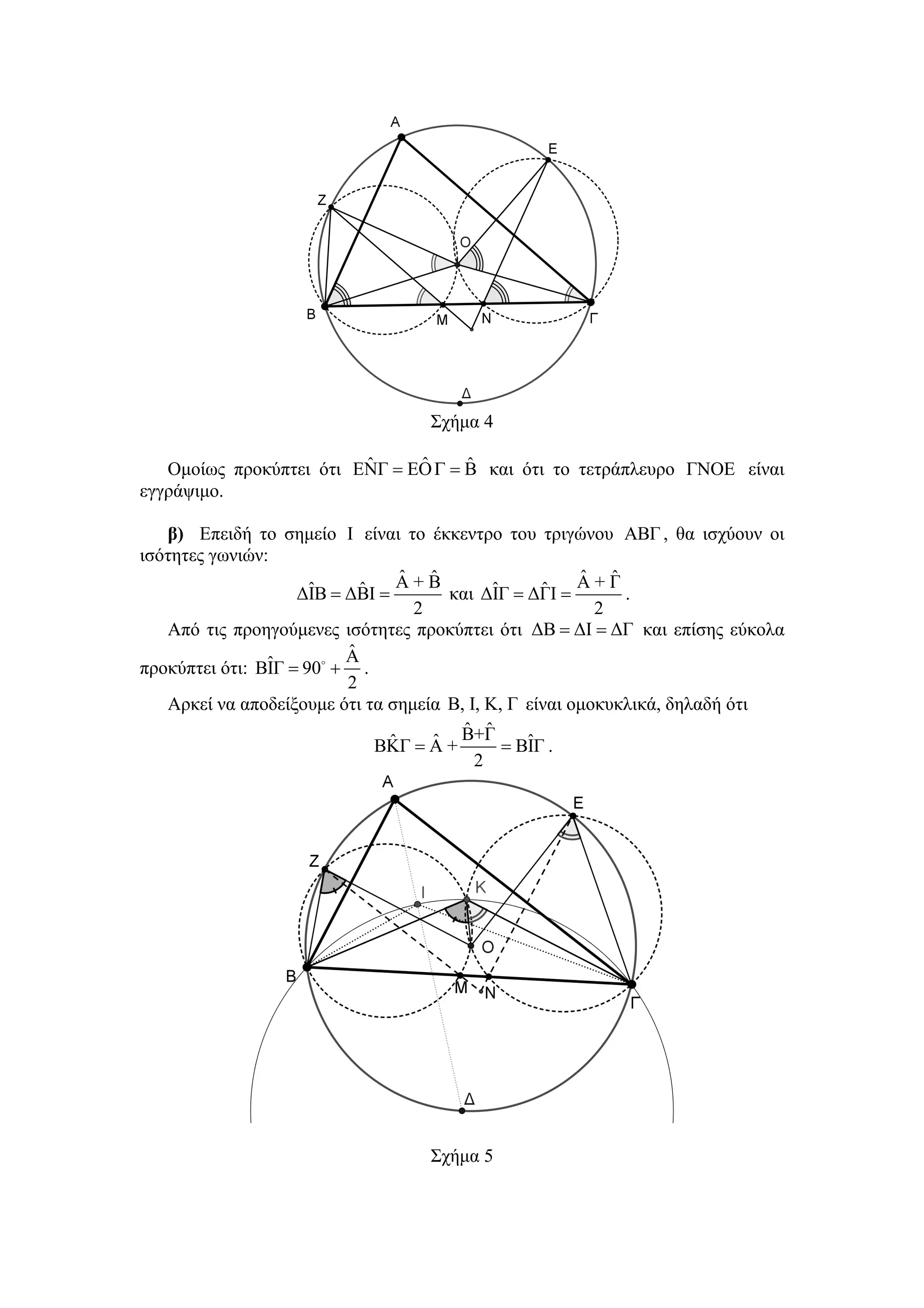 Σχήμα 4

                         ˆ     ˆ     ˆ
   Ομοίως προκύπτει ότι ΕΝΓ = EO Γ = Β και ότι το τετράπλευρο ΓΝΟΕ είναι
εγγράψιμο.

   β) Επειδή το σημείο Ι είναι το έκκεντρο του τριγώνου ΑΒΓ , θα ισχύουν οι
ισότητες γωνιών:
                                  ˆ ˆ
                                 Α+Β                    ˆ ˆ
                                                        Α+Γ
                      ˆ     ˆ
                    ΔΙΒ = ΔΒΙ =              ˆ     ˆ
                                      και ΔΙΓ = ΔΓΙ =        .
                                   2                      2
   Από τις προηγούμενες ισότητες προκύπτει ότι ΔΒ = ΔΙ = ΔΓ και επίσης εύκολα
                          ˆ
                          Α
                ˆ
προκύπτει ότι: ΒΙΓ = 90 + .
                          2
   Αρκεί να αποδείξουμε ότι τα σημεία Β, Ι, Κ, Γ είναι ομοκυκλικά, δηλαδή ότι
                                        ˆ ˆ
                                ˆ    ˆ Β+Γ = ΒΙΓ .
                              ΒΚΓ = Α +          ˆ
                                          2




                                  Σχήμα 5
 