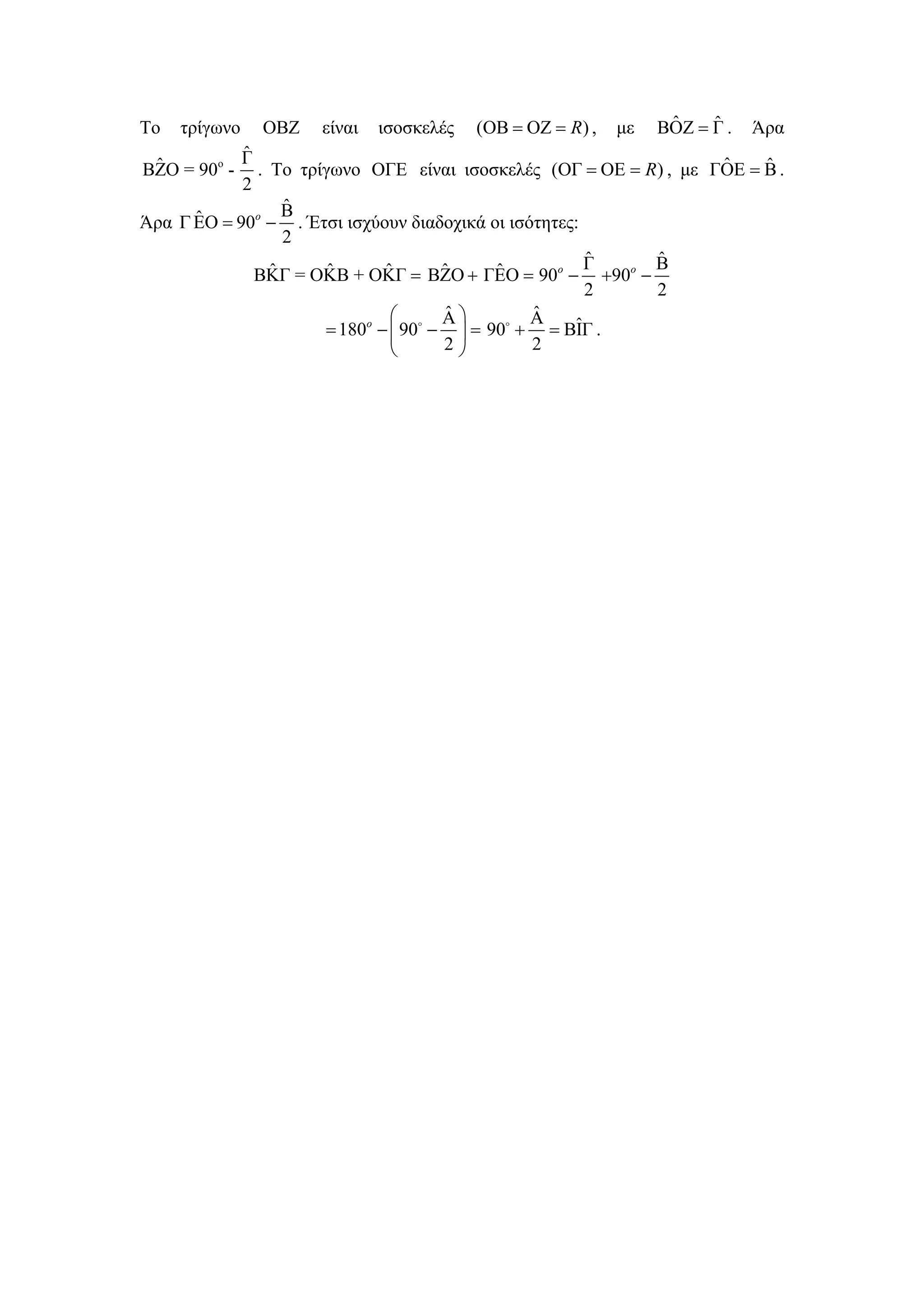 Το   τρίγωνο   ΟΒΖ   είναι   ισοσκελές   (ΟΒ = ΟΖ = R) ,   με    ˆ    ˆ
                                                                ΒΟΖ = Γ .   Άρα
            ˆ
            Γ
 ˆ                                                               ˆ    ˆ
ΒΖΟ = 90o - . Το τρίγωνο ΟΓΕ είναι ισοσκελές (ΟΓ = ΟΕ = R) , με ΓΟΕ = Β .
            2
                 ˆ
                 Β
      ˆ
Άρα Γ EO = 90o − . Έτσι ισχύουν διαδοχικά οι ισότητες:
                 2
                                                       ˆ
                                                       Γ ˆ
                                                         Β
               ˆ     ˆ       ˆ      ˆ      ˆ
              ΒΚΓ = ΟΚΒ + ΟΚΓ = ΒΖΟ + ΓΕΟ = 90o − +90o −
                                                       2 2
                              ⎛      ˆ
                                    Α⎞          ˆ
                                                Α
                     = 180o − ⎜ 90 − ⎟ = 90 + = ΒΙΓ .ˆ
                              ⎝     2⎠          2
 