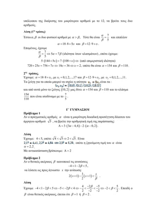 υπόλοιπου της διαίρεσης του μικρότερου αριθμού με το 12, να βρείτε τους δυο
αριθμούς.
Λύση (1ος τρόπος)

Έστω  ,  οι δυο φυσικοί αριθμοί με    , Τότε θα είναι

 7

και επιπλέον
 5

  18  8  5 και   12  9   .
Επομένως, έχουμε
 7
  5  7  (ιδιότητα ίσων κλασμάτων) , οπότε έχουμε:
 5
5  144  5   7  108     (από επιμεριστική ιδιότητα)
720  25  756  7  18  36    2, οπότε θα είναι   154 και   110 .

2ος τρόπος.
Έχουμε:   18  8  1 , με 1  0,1, 2,...,17 και   12  9  2 , με 2  0,1, 2,...,11 .
Τα ζεύγη για τα οποία μπορεί να ισχύει η ισότητα
είναι τα :

και από αυτά μόνο το ζεύγος 10, 2  μας δίνει   154 και   110 και το κλάσμα
154
7
που είναι ισοδύναμο με το .
110
5
Γ΄ ΓΥΜΝΑΣΙΟΥ
Πρόβλημα 1
Αν ο πραγματικός αριθμός  είναι η μικρότερη δεκαδική προσέγγιση δέκατου του
άρρητου αριθμού 5 , να βρείτε την αριθμητική τιμή της παράστασης:
  3   3  4, 6   2    0, 2  .
Λύση
Έχουμε: 4  5, οπότε

  2, 2 .

4  5  2  5. Είναι
, οπότε η ζητούμενη τιμή του  είναι

Με αντικατάσταση βρίσκουμε:   2
Πρόβλημα 2
Αν ο θετικός ακέραιος  ικανοποιεί τις ανισώσεις
4  1  2  5 ,
να λύσετε ως προς άγνωστο x την ανίσωση:
3
x
2  x  1   x  1 
.
2

Λύση
4 2  5
5

 2    . Επειδή ο
Έχουμε 4  1  2  5  5  2  4   
2 2 2
2
 είναι θετικός ακέραιος, έπεται ότι   1 ή   2 .

 