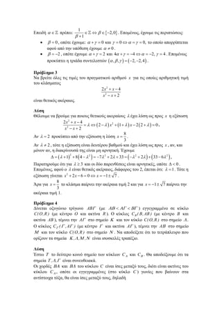 1
     2, 0 . Επομένως, έχουμε τις περιπτώσεις:
 1
  0 , οπότε έχουμε:     0 και   0      0, το οποίο απορρίπτεται
αφού από την υπόθεση έχουμε   0 .
  2 , οπότε έχουμε     2 και 4    4    2,   4 . Επομένως
προκύπτει η τριάδα συντελεστών  ,  ,     2, 2, 4  .

Επειδή    πρέπει:



Πρόβλημα 3
Να βρείτε όλες τις τιμές του πραγματικού αριθμού x για τις οποίες αριθμητική τιμή
του κλάσματος
2x2  x  4
x2  x  2
είναι θετικός ακέραιος.
Λύση
Θέλουμε να βρούμε για ποιους θετικούς ακεραίους  έχει λύση ως προς x η εξίσωση
2x2  x  4
    2    x 2  1    x  2  2     0 .
x2  x  2
8
Αν   2 προκύπτει από την εξίσωση η λύση x  .
3
Αν   2 , τότε η εξίσωση είναι δευτέρου βαθμού και έχει λύση ως προς x , αν, και
μόνον αν, η διακρίνουσά της είναι μη αρνητική. Έχουμε
2
     1  8  4   2   7 2  2  33    2  2    33  6 2  ,

Παρατηρούμε ότι για   3 και οι δύο παρενθέσεις είναι αρνητικές, οπότε   0 .
Επομένως, αφού ο  είναι θετικός ακέραιος, διάφορος του 2, έπεται ότι:   1 . Τότε η
εξίσωση γίνεται x 2  2 x  6  0  x  1  7 .
8
Άρα για x  το κλάσμα παίρνει την ακέραια τιμή 2 και για x  1  7 παίρνει την
3
ακέραια τιμή 1.
Πρόβλημα 4
Δίνεται οξυγώνιο τρίγωνο AB (με      ) εγγεγραμμένο σε κύκλο
C( O , R ) (με κέντρο O και ακτίνα R ). Ο κύκλος C B ( B , AB ) (με κέντρο B και
ακτίνα AB ), τέμνει την A στο σημείο  και τον κύκλο C( O , R ) στο σημείο  .
Ο κύκλος C (  , A ) (με κέντρο  και ακτίνα A ), τέμνει την A στο σημείο
 και τον κύκλο C( O , R ) στο σημείο  . Να αποδείξετε ότι το τετράπλευρο που
ορίζουν τα σημεία  ,  , , είναι ισοσκελές τραπέζιο.
Λύση
Έστω  το δεύτερο κοινό σημείο των κύκλων C  και C . Θα αποδείξουμε ότι τα
σημεία  ,  , είναι συνευθειακά.
Οι χορδές  και  του κύκλου C είναι ίσες μεταξύ τους, διότι είναι ακτίνες του
κύκλου C  , οπότε οι εγγεγραμμένες (στο κύκλο C ) γωνίες που βαίνουν στα
αντίστοιχα τόξα, θα είναι ίσες μεταξύ τους, δηλαδή

 