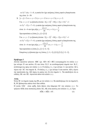 12
2
5 6 1 0y y⇔ − = , η οποία δεν έχει ακέραιες λύσεις αφού η διακρίνουσα
της είναι 56∆ =
3. 2 2 ή 2 2 ή 2x y x y x y x y x y− = ⇔ − = − = − ⇔ = + = − .
Για 2x y= + η εξίσωση γίνεται: ( ) ( )
2 2
2 2 10 2 13 1y y y y+ − + + =
2
5 12 7 0y y⇔ − + =, η οποία έχει ακέραιες λύσεις αφού η διακρίνουσα της
είναι 4∆ = και έχει ρίζες
12 2 7
1 ή .
10 5
y y y
±
= ⇔ = =
Άρα προκύπτει η λύση ( ) ( ), 3,1x y =
Για 2x y= − η εξίσωση γίνεται: ( ) ( )
2 2
2 2 10 2 13 1y y y y− − − + =
2
5 12 7 0y y⇔ + + =, η οποία έχει ακέραιες λύσεις αφού η διακρίνουσα της
είναι 4∆ = και έχει ρίζες
12 2 7
1 ή .
10 5
y y y
− ±
= ⇔ =− =−
Άρα προκύπτει η λύση ( ) ( ), 3, 1x y = − − .
Επομένως η εξίσωση έχει τις λύσεις: ( ) ( ) ( ) ( )1, 1 , 1,1 , 3,1 , 3, 1− − − − .
Πρόβλημα 3
Δίνεται οξυγώνιο τρίγωνο ABC (με AB AC BC< < ) εγγεγραμμένο σε κύκλο )c(
(με κέντρο O και ακτίνα R ) και έστω D, E τα αντιδιαμετρικά σημεία των B, C ,
αντίστοιχα (ως προς τον κύκλο )c( ). Ο κύκλος )c( 1 (με κέντρο A και ακτίνα AE ),
τέμνει την AC στο σημείο K . Ο κύκλος )c( 2 (με κέντρο Α και ακτίνα AD ), τέμνει
την προέκταση της AB (προς το μέρος του Α) στο σημείο L . Να αποδείξετε ότι οι
ευθείες EK και DL τέμνονται πάνω στο κύκλο )c( .
Λύση
Έστω Μ το σημείο τομής της DL με τον κύκλο )c( θα αποδείξουμε ότι τα σημεία E,
K, M βρίσκονται επάνω στον ίδια ευθεία.
Η γωνία ˆEAC είναι ορθή, διότι βαίνει στη διάμετρο EC του κύκλου )c( . Το
τρίγωνο AEK είναι ισοσκελές (διότι AE, AK είναι ακτίνες του κύκλου )c( 1 ). Άρα:
ˆ ˆAEK AKE 45= = 
. (1)
 