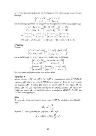 15
3xy = από τη δεύτερη εξίσωση του συστήματος. Έτσι καταλήγουμε στο ισοδύναμο
σύστημα:
2 2 2 2
10 10
3 2 6
x y x y
xy xy
   += +=
⇔   
= =   
,
από το οποίο με πρόσθεση και αφαίρεση των δύο εξισώσεων κατά μέλη, λαμβάνουμε
( )
( )
( ) ( ) ( ) ( ) ( ) ( ) ( ) ( )
22 2
2 2 2
16 42 16
22 4 4
4 4 4 4
ή ή ή
2 2 2 2
, 3,1 ή , 1, 3 ή , 1, 3 ή , 3, 1 .
x y x yx y xy
x yx y xy x y
x y x y x y x y
x y x y x y x y
x y x y x y x y
 + = + =± + + =   
⇔ ⇔     
− =±+ + = − =      
+ = + =− + = + =−       
⇔        
− = − = − =− − =−       
⇔ = = − − = = − −
2ος
τρόπος
Έχουμε
( ) ( )
2 24 2 2 4 2 2
2 2 2 2
91 91
,
13 13
x x y y x y xy
x xy y x xy y
  + + = + − =   
⇔   
+ + =    + + = 
οπότε, αν θέσουμε 2 2
καιx y xyϕ ω=+ =, λαμβάνουμε το σύστημα
( )( )2 2
2 2
9191
1313
7 10 10
.
13 3 3
x y
xy
ϕ ω ϕ ωϕ ω
ϕ ωϕ ω
ϕ ω ϕ
ϕ ω ω
   + − = − =
⇔   
+ =+ =   
−= =  + =   
⇔ ⇔ ⇔     
+= = =     
Στη συνέχεια εργαζόμαστε, όπως στον πρώτο τρόπο.
Πρόβλημα 3
Δίνεται τρίγωνο ΑΒΓ (με ΒΓΑΓΑΒ << εγγεγραμμένο σε κύκλο )R,O(C . Η
διχοτόμος Β∆ τέμνει τον κύκλο )R,O(C , στο σημείο Z . Έστω Ε τυχόν σημείο
του τμήματος ∆Γ . Η ευθεία ΒΕ τέμνει τον κύκλο )R,O(C στο σημείο Η . Οι
ευθείες ΑΓ και ΖΗ τέμνονται στο σημείο Θ . Επίσης, η ευθεία ΖΕ τέμνει τον
κύκλο στο σημείο Κ . Να αποδείξετε ότι τα τετράπλευρα Β∆ΗΘ , Β∆ΕΚ και
∆ΖΘΚ είναι εγγράψιμα.
Λύση
Η γωνία 1
ˆΗ είναι εγγεγραμμένη στον κύκλο )R,O(C και βαίνει στο τόξοΒΖ .
Άρα:
2
ˆ
ˆˆ 1
Β
ΓΗ += .
Η γωνία 1
ˆ∆ είναι εξωτερική του τριγώνου Α∆Ζ . Άρα:
Γ
Β
ΒΖΑΖΑ∆∆ ˆ
2
ˆ
ˆˆˆ1 +=+= .
 