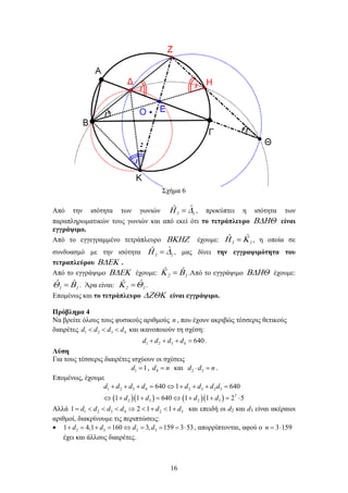 16
Σχήμα 6
Από την ισότητα των γωνιών 11
ˆˆ ∆Η = , προκύπτει η ισότητα των
παραπληρωματικών τους γωνιών και από εκεί ότι το τετράπλευρο Β∆ΗΘ είναι
εγγράψιμο.
Από το εγγεγραμμένο τετράπλευρο ΒΚΗΖ έχουμε: 11
ˆˆ ΚΗ = , η οποία σε
συνδυασμό με την ισότητα 11
ˆˆ ∆Η = , μας δίνει την εγγραψιμότητα του
τετραπλεύρου Β∆ΕΚ .
Από το εγγράψιμο Β∆ΕΚ έχουμε: 12
ˆˆ ΒΚ = .Από το εγγράψιμο Β∆ΗΘ έχουμε:
11
ˆˆ ΒΘ = . Άρα είναι: 12
ˆˆ ΘΚ = .
Επομένως και το τετράπλευρο ∆ΖΘΚ είναι εγγράψιμο.
Πρόβλημα 4
Να βρείτε όλους τους φυσικούς αριθμούς n , που έχουν ακριβώς τέσσερις θετικούς
διαιρέτες 1 2 3 4d d d d< < < και ικανοποιούν τη σχέση:
1 2 3 4 640d d d d+ + + = .
Λύση
Για τους τέσσερις διαιρέτες ισχύουν οι σχέσεις
1 1d = , 4d n= και 2 3d d n⋅ =.
Επομένως, έχουμε
( )( ) ( )( )
1 2 3 4 2 3 2 3
7
2 3 2 3
640 1 640
1 1 640 1 1 2 5
d d d d d d d d
d d d d
+ + + = ⇔ + + + =
⇔ + + = ⇔ + + = ⋅
Αλλά 1 2 3 4 2 31 2 1 1d d d d d d= < < < ⇒ < + < + και επειδή οι d2 και d3 είναι ακέραιοι
αριθμοί, διακρίνουμε τις περιπτώσεις:
• 2 3 2 31 4,1 160 3, 159 3 53d d d d+ = + = ⇔ = = = ⋅ , απορρίπτονται, αφού ο 3 159n= ⋅
έχει και άλλους διαιρέτες.
 