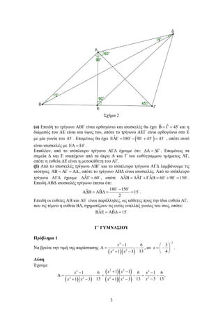 3
Σχήμα 2
(α) Επειδή το τρίγωνο ΑΒΓ είναι ορθογώνιο και ισοσκελές θα έχει ˆ ˆ 45Β = Γ = 
και η
διάμεσός του ΑΕ είναι και ύψος του, οπότε το τρίγωνο ΑΕΓ είναι ορθογώνιο στο Ε
με μία γωνία του 45
. Επομένως θα έχει ( )ˆ 180 90 45 45ΕΑΓ= − + =   
, οπότε αυτό
είναι ισοσκελές με ΕΑ = ΕΓ .
Επιπλέον, από το ισόπλευρο τρίγωνο ΑΓΔ έχουμε ότι: ∆Α = ∆Γ . Επομένως τα
σημεία Δ και Ε ισαπέχουν από τα άκρα Α και Γ του ευθύγραμμου τμήματος ΑΓ,
οπότε η ευθεία ΔΕ είναι η μεσοκάθετη του ΑΓ.
(β) Από το ισοσκελές τρίγωνο ΑΒΓ και το ισόπλευρο τρίγωνο ΑΓΔ λαμβάνουμε τις
ισότητες ΑΒ = ΑΓ = Α∆ , οπότε το τρίγωνο ΑΒΔ είναι ισοσκελές. Από το ισόπλευρο
τρίγωνο ΑΓΔ έχουμε ˆ 60∆ΑΓ = 
, οπότε ˆ ˆ ˆ 60 90 150∆ΑΒ = ∆ΑΓ + ΓΑΒ = + =  
.
Επειδή ΑΒΔ ισοσκελές τρίγωνο έπεται ότι:
180 150ˆ ˆ 15
2
−
Α∆Β = ΑΒ∆ = =
 

.
Επειδή οι ευθείες ΑΒ και ΔΕ είναι παράλληλες, ως κάθετες προς την ίδια ευθεία ΑΓ,
που τις τέμνει η ευθεία ΒΔ, σχηματίζουν τις εντός εναλλάξ γωνίες του ίσες, οπότε:
ˆ ˆ 15Β∆Ε = ΑΒ∆ = 
Γ΄ ΓΥΜΝΑΣΙΟΥ
Πρόβλημα 1
Να βρείτε την τιμή της παράστασης
( )( )
4
2 2
1 6
131 3
x
x x
−
Α= −
+ −
, αν
2
3
4
x
−
 
= − 
 
.
Λύση
Έχουμε
( )( )
( )( )
( )( )
2 24 2
22 2 2 2
1 11 6 6 1 6
,
13 13 3 131 3 1 3
x xx x
xx x x x
+ −− −
Α= −= −= −
−+ − + −
 