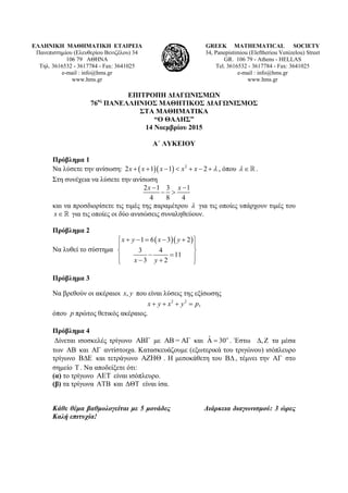 ΕΛΛΗΝΙΚΗ ΜΑΘΗΜΑΤΙΚΗ ΕΤΑΙΡΕΙΑ
Πανεπιστημίου (Ελευθερίου Βενιζέλου) 34
106 79 ΑΘΗΝΑ
Τηλ. 3616532 - 3617784 - Fax: 3641025
e-mail : info@hms.gr
www.hms.gr
GREEK MATHEMATICAL SOCIETY
34, Panepistimiou (Εleftheriou Venizelou) Street
GR. 106 79 - Athens - HELLAS
Tel. 3616532 - 3617784 - Fax: 3641025
e-mail : info@hms.gr
www.hms.gr
ΕΠΙΤΡΟΠΗ ΔΙΑΓΩΝΙΣΜΩΝ
76ος
ΠΑΝΕΛΛΗΝΙΟΣ ΜΑΘΗΤΙΚΟΣ ΔΙΑΓΩΝΙΣΜΟΣ
ΣΤΑ ΜΑΘΗΜΑΤΙΚΑ
“Ο ΘΑΛΗΣ”
14 Νοεμβρίου 2015
Α΄ ΛΥΚΕΙΟΥ
Πρόβλημα 1
Να λύσετε την ανίσωση:    2
2 1 1 2x x x x x        , όπου   .
Στη συνέχεια να λύσετε την ανίσωση
2 1 3 1
4 8 4
x x 
 
και να προσδιορίσετε τις τιμές της παραμέτρου  για τις οποίες υπάρχουν τιμές του
x για τις οποίες οι δύο ανισώσεις συναληθεύουν.
Πρόβλημα 2
Να λυθεί το σύστημα
  1 6 3 2
3 4
11
3 2
x y x y
x y
      
 
 
    
Πρόβλημα 3
Να βρεθούν οι ακέραιοι ,x y που είναι λύσεις της εξίσωσης
2 2
,x y x y p   
όπου p πρώτος θετικός ακέραιος.
Πρόβλημα 4
Δίνεται ισοσκελές τρίγωνο  με AB = AΓ και ˆ 30
  . Έστω ,  τα μέσα
των AB και AΓ αντίστοιχα. Κατασκευάζουμε (εξωτερικά του τριγώνου) ισόπλευρο
τρίγωνο  και τετράγωνο  . Η μεσοκάθετη του , τέμνει την AΓ στο
σημείο T . Να αποδείξετε ότι:
(α) το τρίγωνο  είναι ισόπλευρο.
(β) τα τρίγωνα AΤΒ και ΔΘΤ είναι ίσα.
Κάθε θέμα βαθμολογείται με 5 μονάδες Διάρκεια διαγωνισμού: 3 ώρες
Καλή επιτυχία!
 