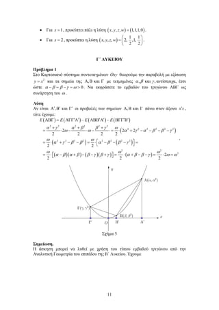 11
 Για 1x  , προκύπτει πάλι η λύση    , , , 1,1,1,0x y z w  .
 Για 2x  , προκύπτει η λύση  
1 1
, , , 2, ,1,
2 2
x y z w
 
  
 
.
Γ΄ ΛΥΚΕΙΟΥ
Πρόβλημα 1
Στο Καρτεσιανό σύστημα συντεταγμένων Oxy θεωρούμε την παραβολή με εξίσωση
2
y x και τα σημεία της , και   με τετμημένες , και ,   αντίστοιχα, έτσι
ώστε 0         . Να εκφράσετε το εμβαδόν του τριγώνου ΑΒΓ ως
συνάρτηση του  .
Λύση
Αν είναι , και     οι προβολές των σημείων , και   πάνω στον άξονα x x ,
τότε έχουμε:
       
 
   
       
2 2 2 2 2 2
2 2 2 2 2 2
2 2 2 2 2 2 2 2
2 2
3
2 2 2
2 2 2 2
2 2
2
2 2 2
E E E E
      
       
 
       
  
             
              
  
            
            
                
,
Σχήμα 5
Σημείωση.
Η άσκηση μπορεί να λυθεί με χρήση του τύπου εμβαδού τριγώνου από την
Αναλυτική Γεωμετρία του επιπέδου της Β΄ Λυκείου. Έχουμε
 