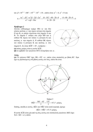 4
και 2 1 2 1 2
10 :100 10 :10 10   
  
   , οπότε είναι 2 3
4, 8   και
3 3 2 2 3
2
( ) 2 2 (8 10) 40 20 8
10 4 20 20
     
  
       
  
   
8 40 20 8
5
4
   
 
Πρόβλημα 2
Δίνεται ευθύγραμμο τμήμα   και δύο
κύκλοι ακτίνας  που έχουν κέντρα στα σημεία
Ο και Κ, οι οποίοι τέμνονται στα σημεία Α και
Β. Το σημείο Γ ανήκει στο τόξο ΚΒ και η
ευθεία ΓΚ τέμνει τον κύκλο 2C κέντρου Κ και
ακτίνας  στο σημείο Δ. Η ευθεία ΟΚ τέμνει
τον κύκλο 2C κέντρου Κ και ακτίνας  στο
σημείο Ε. Αν είναι ˆ 45  
, να βρείτε :
(α) πόσες μοίρες είναι η γωνία ˆ ,
(β) το εμβαδόν του τριγώνου ΟΓΕ συναρτήσει του  .
Λύση
(α) Το τρίγωνο ΟΚΓ έχει     , οπότε είναι ισοσκελές με βάση ΚΓ. Άρα
έχει τις προσκείμενες στη βάση γωνίες του ίσες, οπότε θα είναι:
Σχήμα 2
180 45 135ˆ 67,5
2 2

   
  

μοίρες.
Επίσης, επειδή οι γωνίες ˆ ˆκαι  είναι κατά κορυφή, έχουμε
ˆ ˆ 67,5    
μοίρες.
Η γωνία ˆ είναι μία από τις ίσες γωνίες του ισοσκελούς τριγώνου ΔΚΕ (έχει
    ), οπότε
 