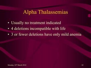 Alpha Thalassemias
• Usually no treatment indicated
• 4 deletions incompatible with life
• 3 or fewer deletions have only mild anemia
Monday, 24th March 2014 10
 