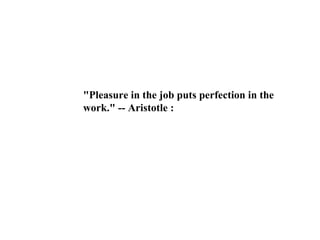 "Pleasure in the job puts perfection in the
work." -- Aristotle :
 