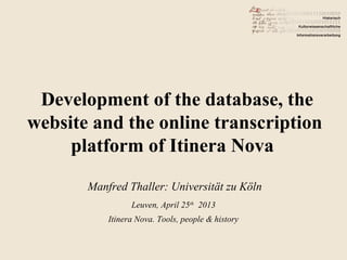 Development of the database, the
website and the online transcription
platform of Itinera Nova
Manfred Thaller: Universität zu Köln
Leuven, April 25th
2013
Itinera Nova. Tools, people & history
 