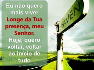 Eu não quero 
mais viver 
Longe da Tua 
presença, meu 
Senhor. 
Hoje, quero 
voltar, voltar 
ao início de 
tudo 
 