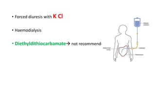 • Forced diuresis with K Cl
• Haemodialysis
• Diethyldithiocarbamate not recommended
 