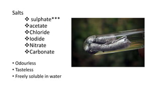 Salts
 sulphate***
acetate
Chloride
Iodide
Nitrate
Carbonate
• Odourless
• Tasteless
• Freely soluble in water
 