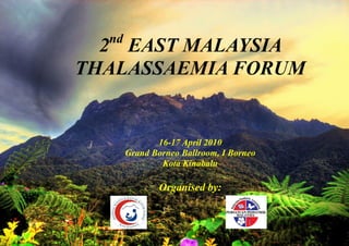 nd
  2 EAST MALAYSIA
THALASSAEMIA FORUM


              16-17 April 2010
       Grand Borneo Ballroom, I Borneo
               Kota Kinabalu

               Organised by:
 