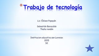 Lic: Édison Popayán
Sebastián Baracaldo
Thalía rondón
Institucion educativa san Lorenzo
2015
92
*Trabajo de tecnología
 