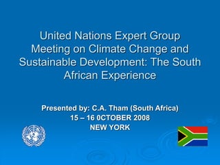 United Nations Expert Group
Meeting on Climate Change and
Sustainable Development: The South
African Experience
Presented by: C.A. Tham (South Africa)
15 – 16 0CTOBER 2008
NEW YORK
 